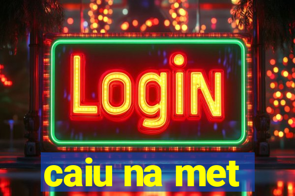 caiu na met